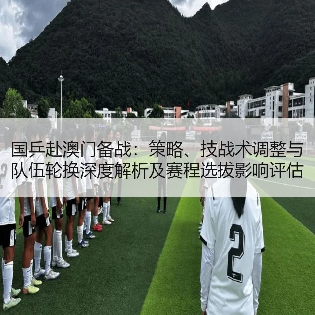 国乒赴澳门备战：策略、技战术调整与队伍轮换深度解析及赛程选拔影响评估